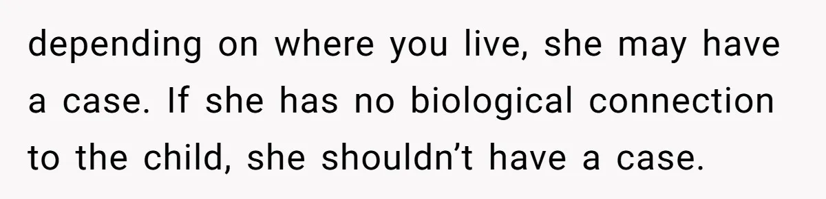 depending on where you live, she may have a case. If she has no biological connection to the child, she shouldn’t have a case.