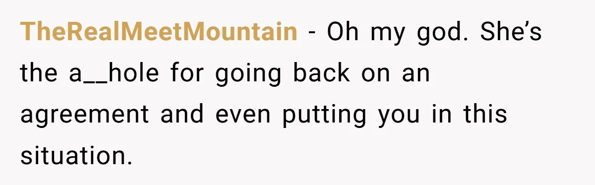 TheRealMeetMountain − Oh my god. She’s the a__hole for going back on an agreement and even putting you in this situation.