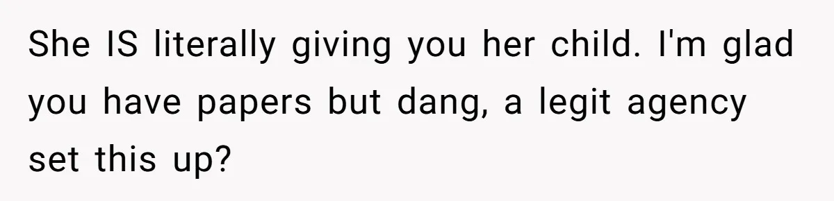 She IS literally giving you her child. I'm glad you have papers but dang, a legit agency set this up?