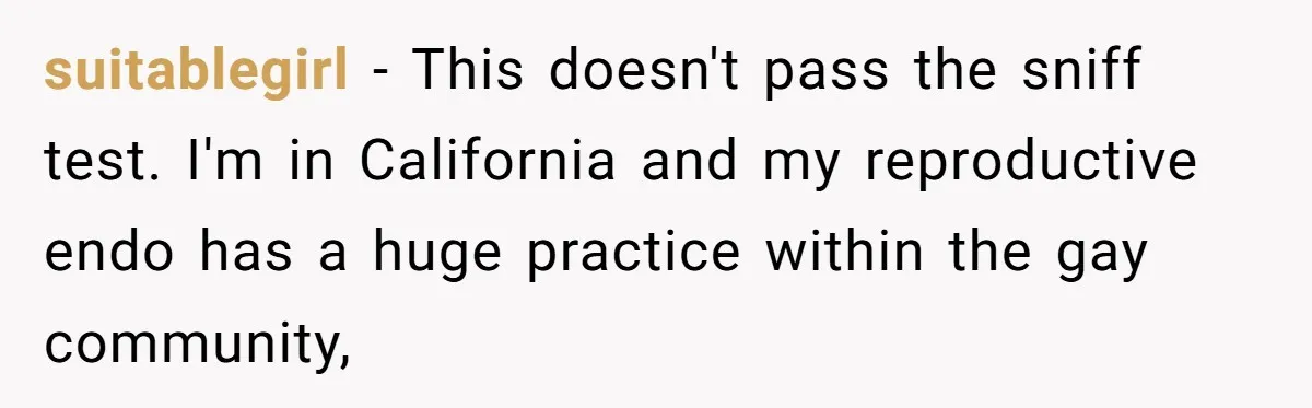 suitablegirl − This doesn't pass the sniff test. I'm in California and my reproductive endo has a huge practice within the gay community,