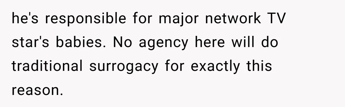 he's responsible for major network TV star's babies. No agency here will do traditional surrogacy for exactly this reason.