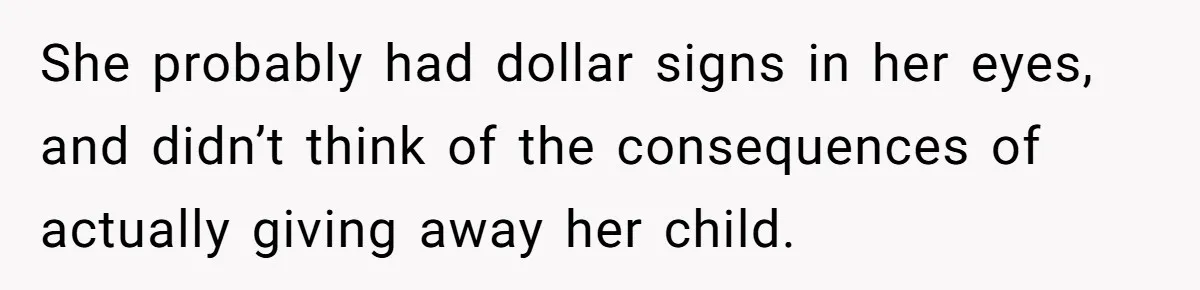 She probably had dollar signs in her eyes, and didn’t think of the consequences of actually giving away her child.