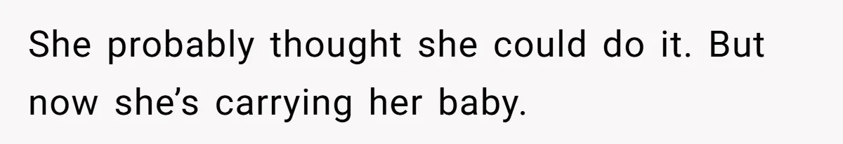 She probably thought she could do it. But now she’s carrying her baby.