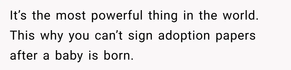 It’s the most powerful thing in the world. This why you can’t sign adoption papers after a baby is born.
