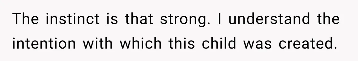 The instinct is that strong. I understand the intention with which this child was created.