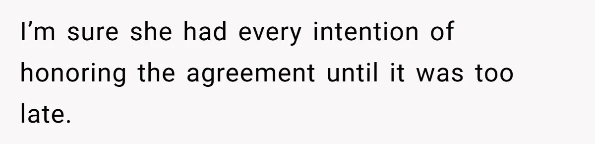 I’m sure she had every intention of honoring the agreement until it was too late.