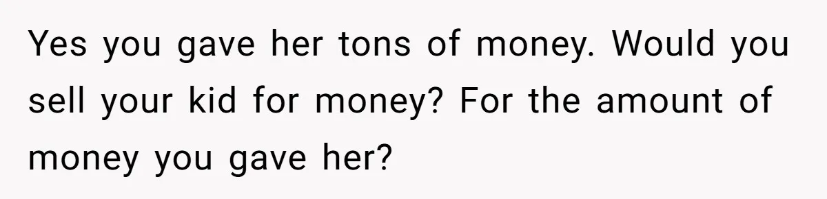 Yes you gave her tons of money. Would you sell your kid for money? For the amount of money you gave her?