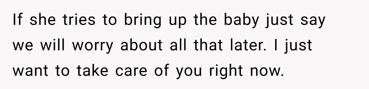 If she tries to bring up the baby just say we will worry about all that later. I just want to take care of you right now.