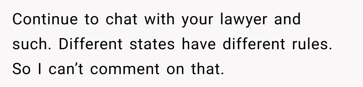 Continue to chat with your lawyer and such. Different states have different rules. So I can’t comment on that.