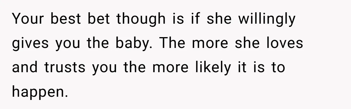 Your best bet though is if she willingly gives you the baby. The more she loves and trusts you the more likely it is to happen.