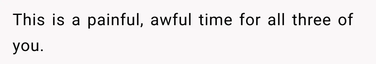 This is a painful, awful time for all three of you.
