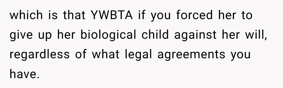 which is that YWBTA if you forced her to give up her biological child against her will, regardless of what legal agreements you have.