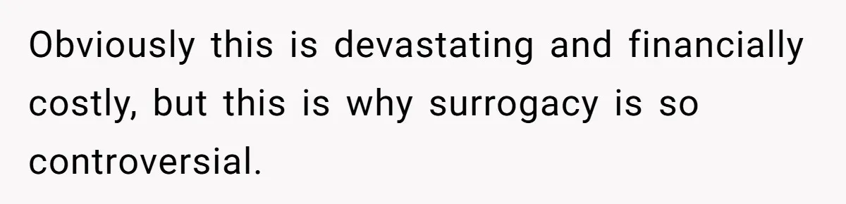 Obviously this is devastating and financially costly, but this is why surrogacy is so controversial.