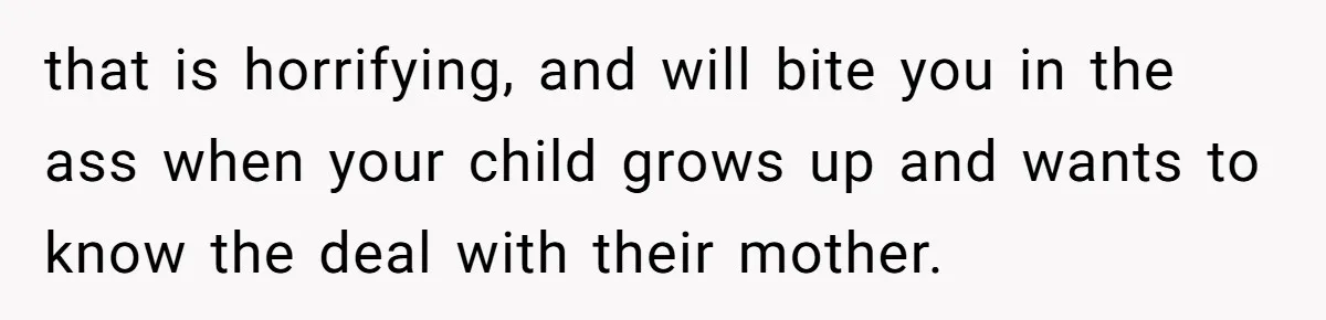 that is horrifying, and will bite you in the ass when your child grows up and wants to know the deal with their mother.