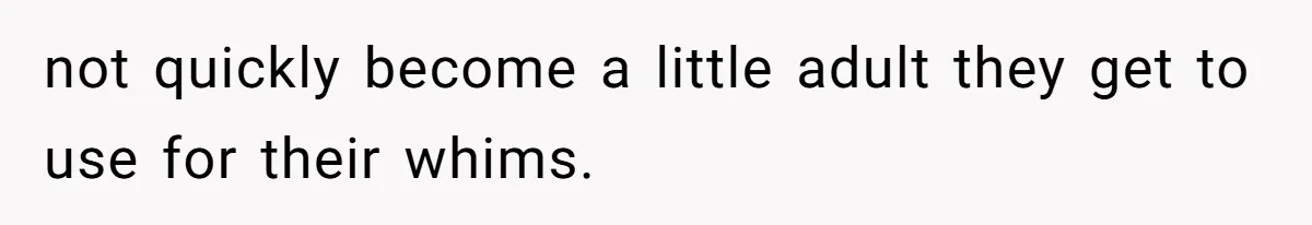 not quickly become a little adult they get to use for their whims.