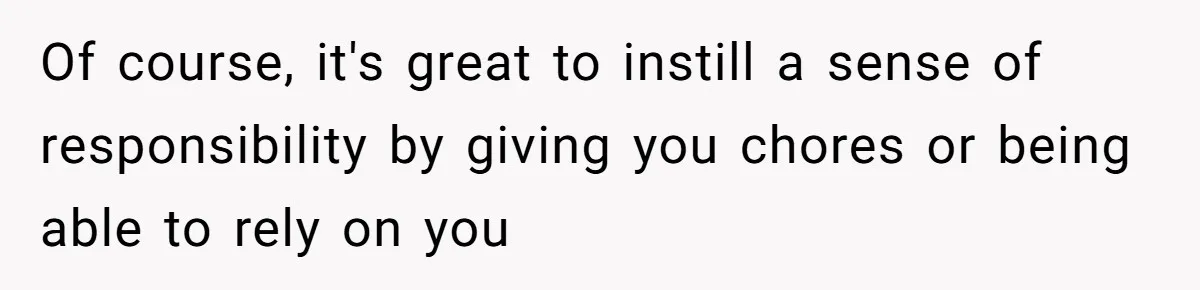Of course, it's great to instill a sense of responsibility by giving you chores or being able to rely on you