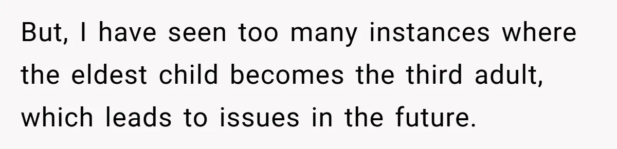 But, I have seen too many instances where the eldest child becomes the third adult, which leads to issues in the future.