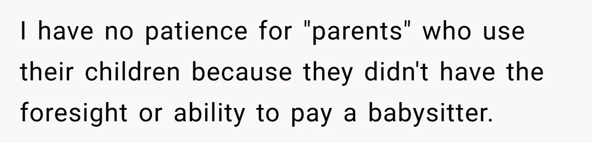I have no patience for "parents" who use their children because they didn't have the foresight or ability to pay a babysitter.