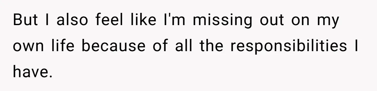 But I also feel like I'm missing out on my own life because of all the responsibilities I have.