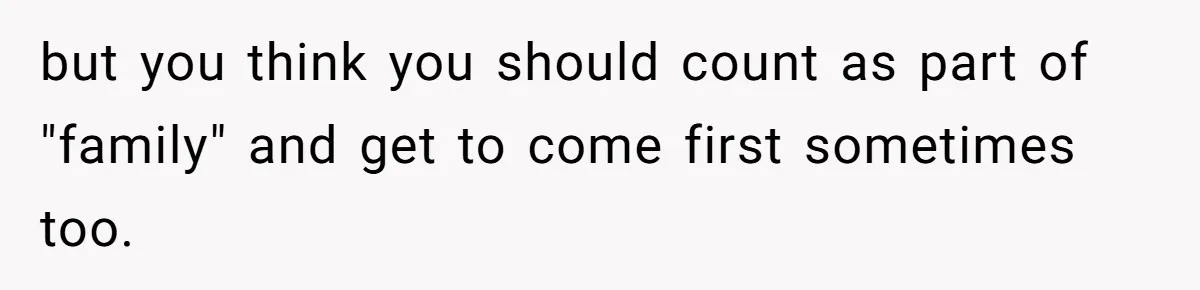 but you think you should count as part of "family" and get to come first sometimes too.