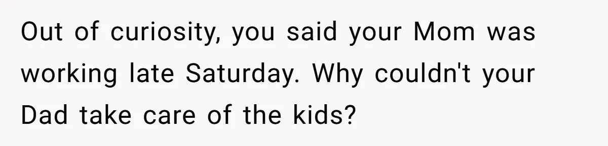 Out of curiosity, you said your Mom was working late Saturday. Why couldn't your Dad take care of the kids?