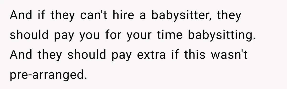 And if they can't hire a babysitter, they should pay you for your time babysitting. And they should pay extra if this wasn't pre-arranged.