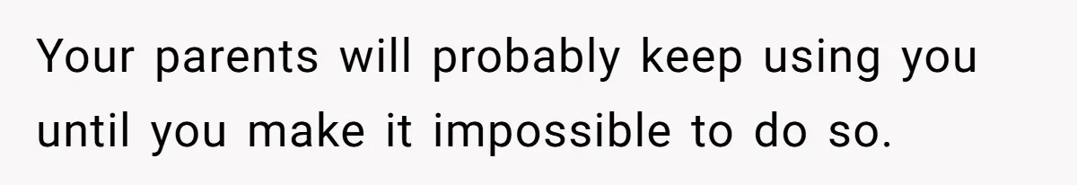 Your parents will probably keep using you until you make it impossible to do so.