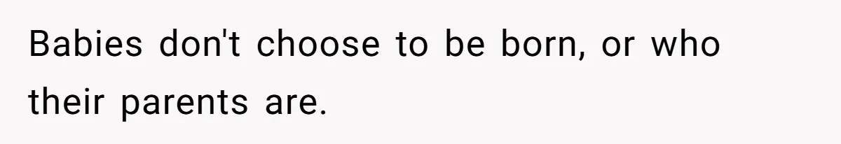 Babies don't choose to be born, or who their parents are.