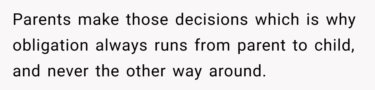 Parents make those decisions which is why obligation always runs from parent to child, and never the other way around.
