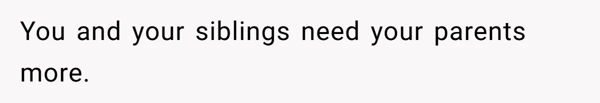 You and your siblings need your parents more.