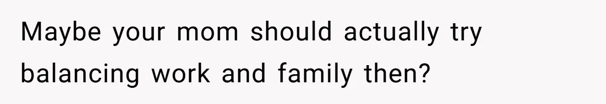 Maybe your mom should actually try balancing work and family then?