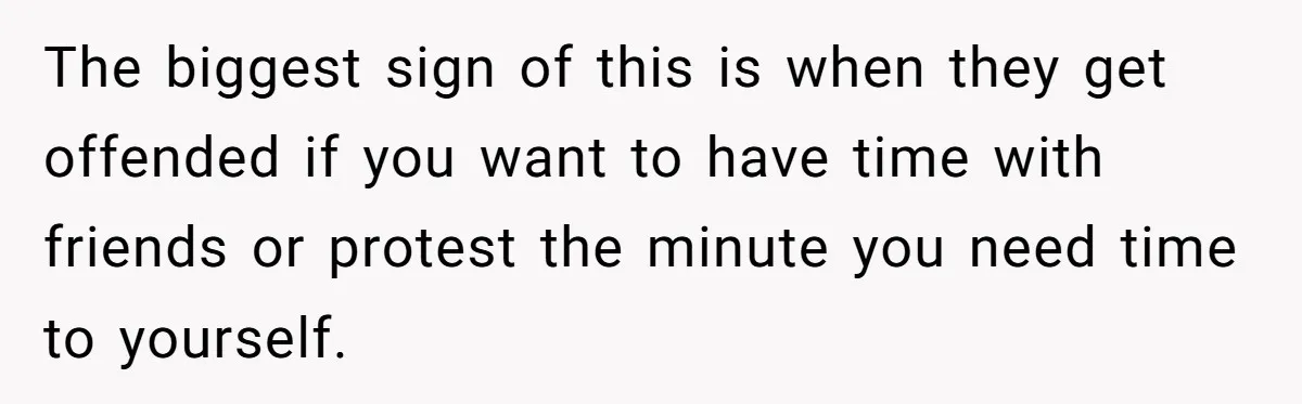 The biggest sign of this is when they get offended if you want to have time with friends or protest the minute you need time to yourself.