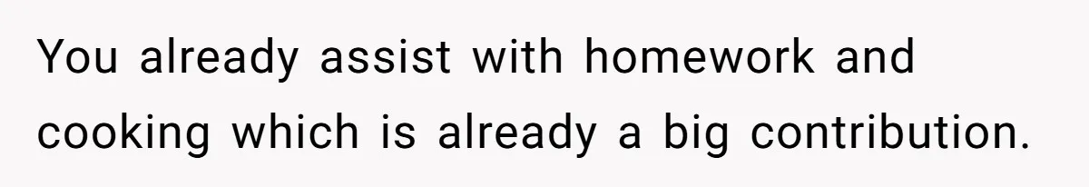 You already assist with homework and cooking which is already a big contribution.