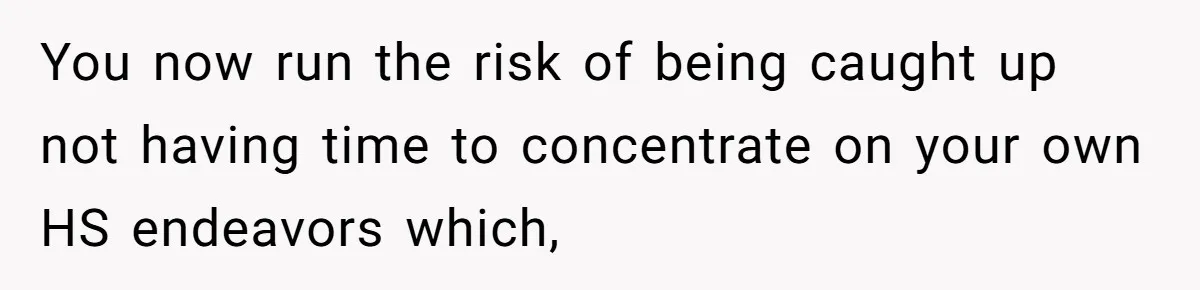 You now run the risk of being caught up not having time to concentrate on your own HS endeavors which,