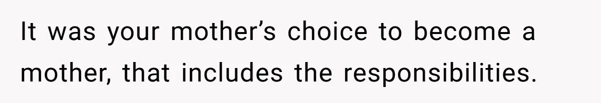It was your mother’s choice to become a mother, that includes the responsibilities.