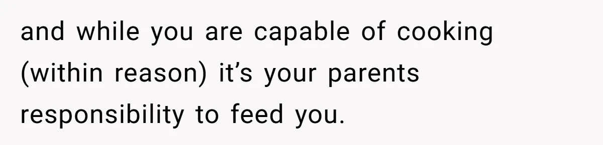 and while you are capable of cooking (within reason) it’s your parents responsibility to feed you.