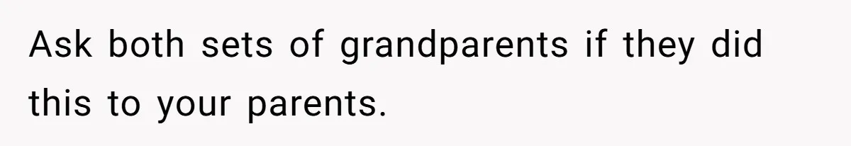 Ask both sets of grandparents if they did this to your parents.