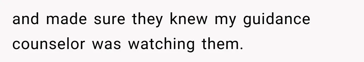 and made sure they knew my guidance counselor was watching them.