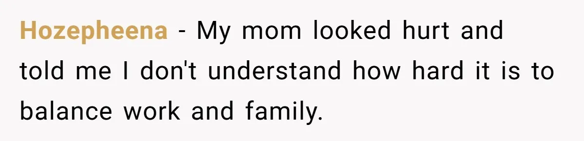 Hozepheena − My mom looked hurt and told me I don't understand how hard it is to balance work and family.