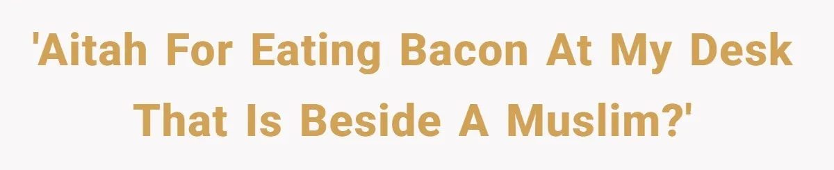 'AITAH for eating bacon at my desk that is beside a Muslim?'
