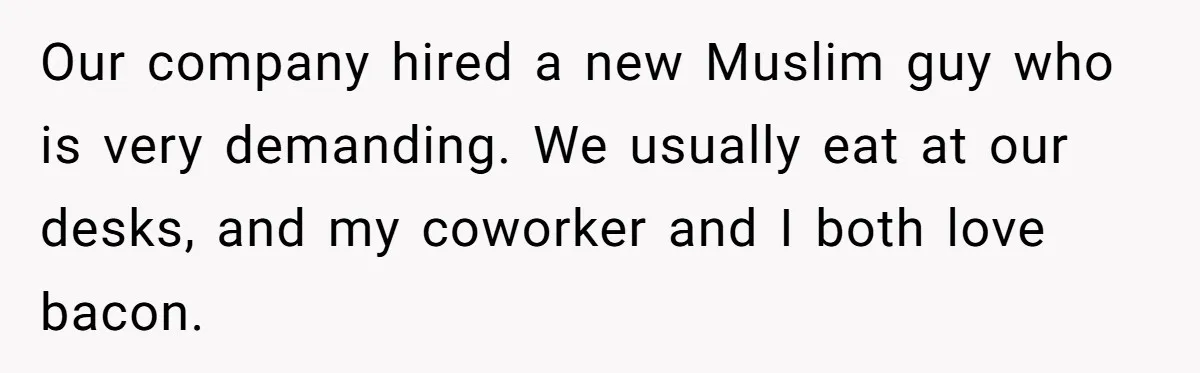 Our company hired a new Muslim guy who is very demanding. We usually eat at our desks, and my coworker and I both love bacon.