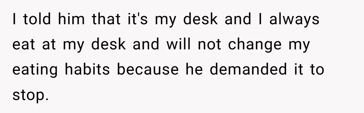 I told him that it's my desk and I always eat at my desk and will not change my eating habits because he demanded it to stop.