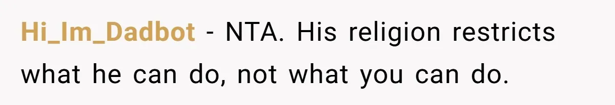 Hi_Im_Dadbot − NTA. His religion restricts what he can do, not what you can do.