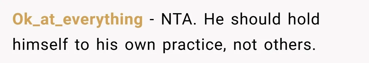 Ok_at_everything − NTA. He should hold himself to his own practice, not others.