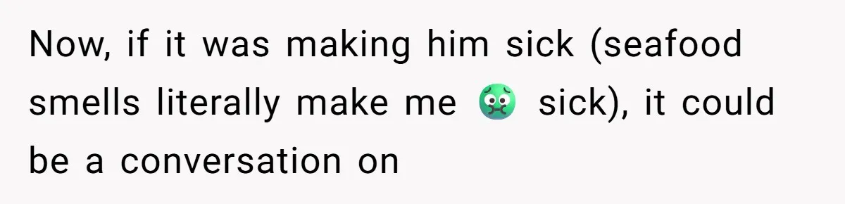 Now, if it was making him sick (seafood smells literally make me 🤢 sick), it could be a conversation on