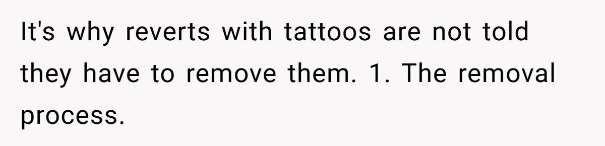 It's why reverts with tattoos are not told they have to remove them. 1. The removal process.