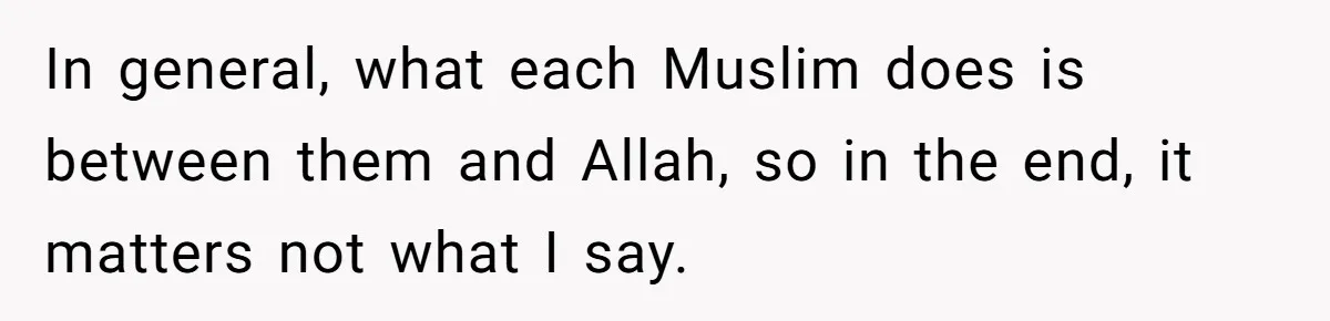 In general, what each Muslim does is between them and Allah, so in the end, it matters not what I say.
