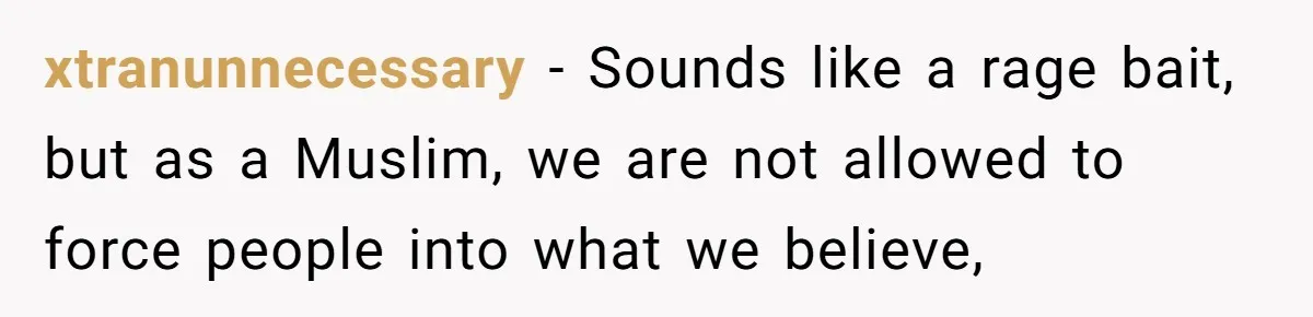 xtranunnecessary − Sounds like a rage bait, but as a Muslim, we are not allowed to force people into what we believe,