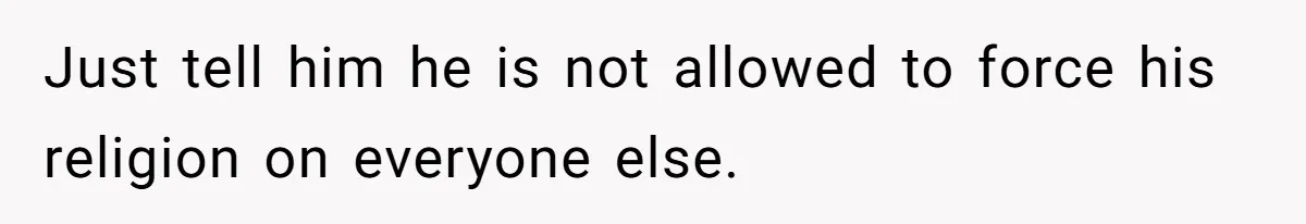 Just tell him he is not allowed to force his religion on everyone else.