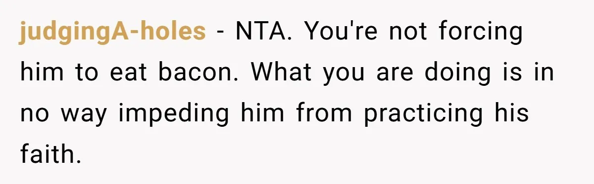 judgingA-holes − NTA. You're not forcing him to eat bacon. What you are doing is in no way impeding him from practicing his faith.